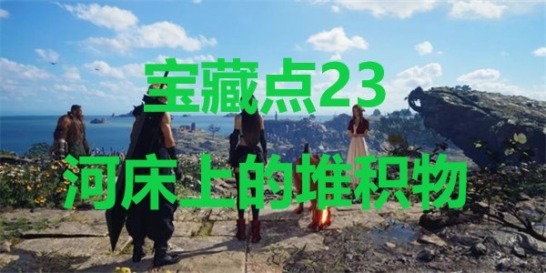 《最终幻想7重生》宝藏点23河床上的堆积物在哪里